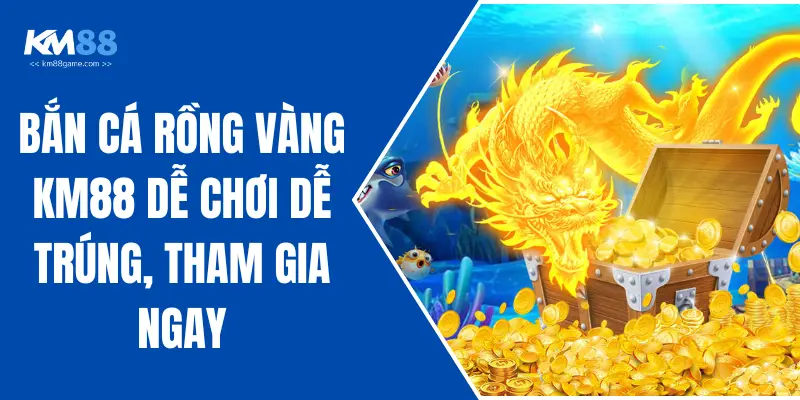 Bắn Cá Rồng Vàng KM88 Dễ Chơi Dễ Trúng, Tham Gia Ngay