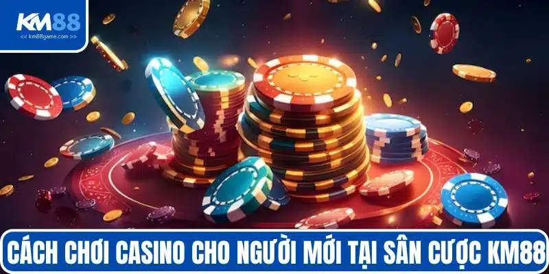 Cách chơi casino cho người mới tại sân cược KM88