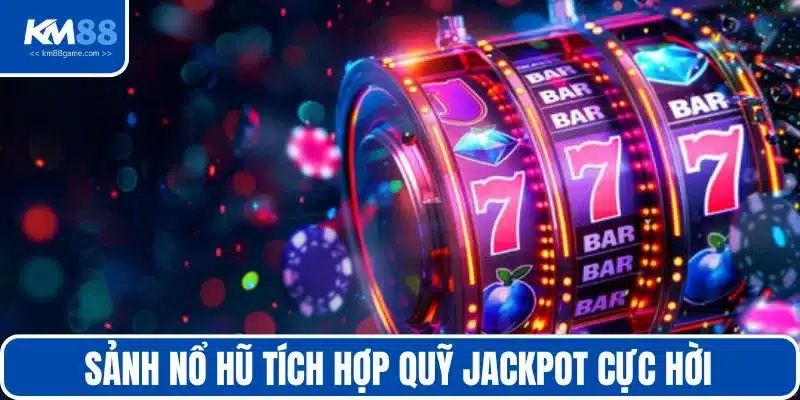 Sảnh nổ hũ tích hợp quỹ jackpot cực hời 