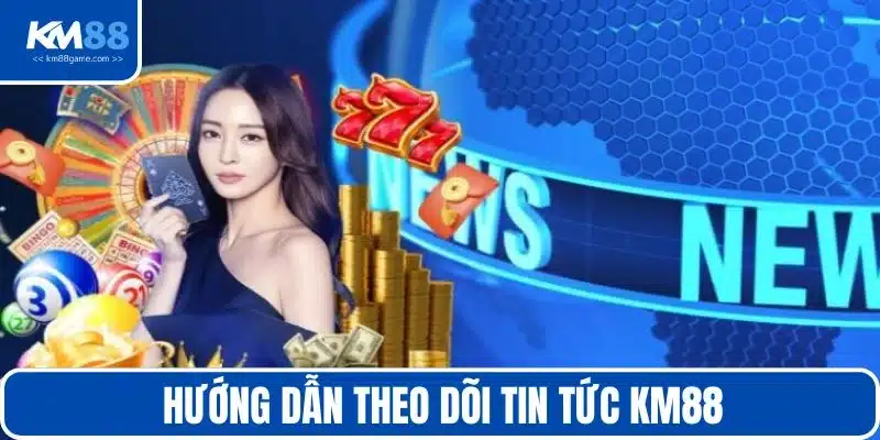 Hướng dẫn theo dõi tin tức KM88