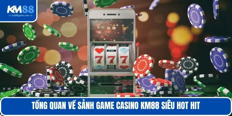 Tổng quan về sảnh game casino KM88 siêu hot hit 